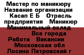 Мастер по маникюру › Название организации ­ Касап Е.Б › Отрасль предприятия ­ Маникюр › Минимальный оклад ­ 15 000 - Все города Работа » Вакансии   . Московская обл.,Лосино-Петровский г.